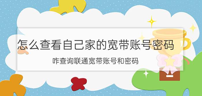 怎么查看自己家的宽带账号密码 咋查询联通宽带账号和密码？